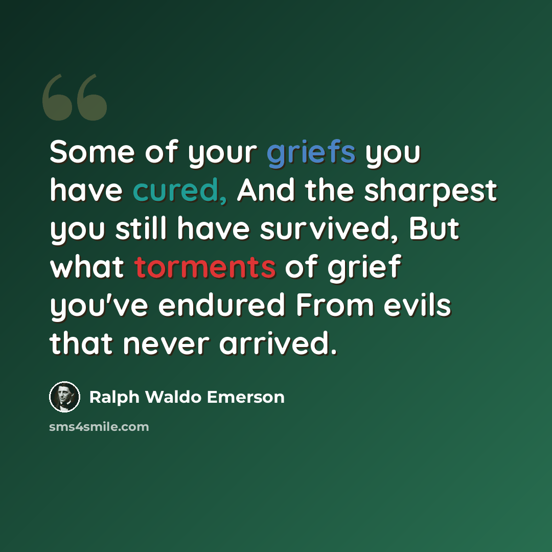 “Some of your griefs you have cured, And the sharpest you still have survived, But what torments of grief you've endured From evils that never arrived.” quote by Ralph Waldo Emerson