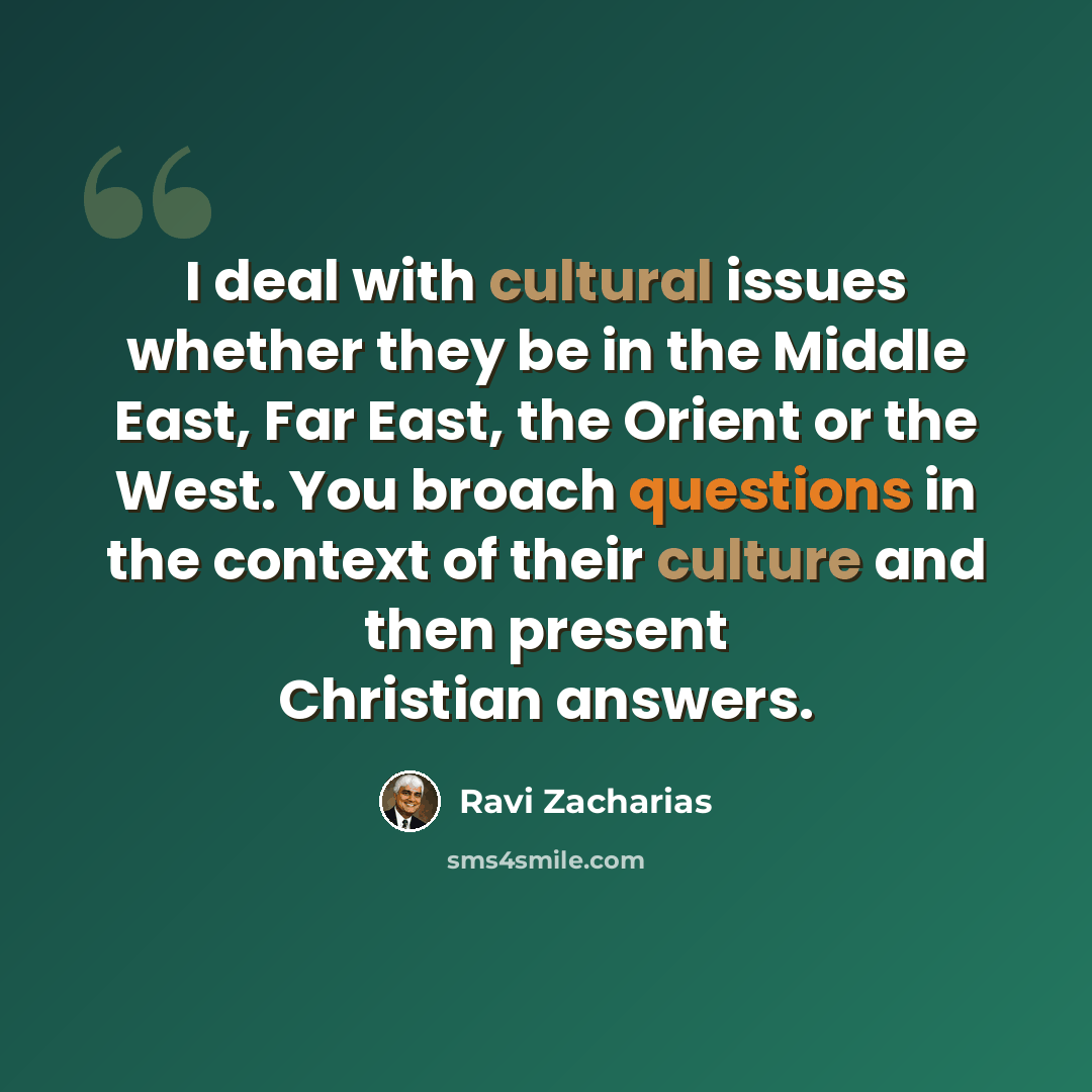 “I deal with cultural issues whether they be in the Middle East, Far East, the Orient or the West. You broach questions in the context of their culture and then present Christian answers.” quote by Ravi Zacharias