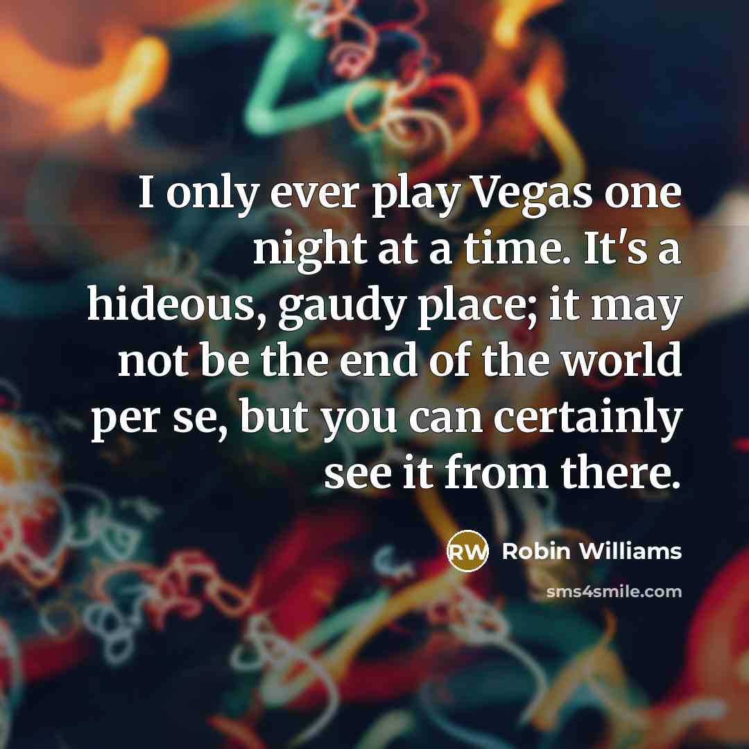“I only ever play Vegas one night at a time. It's a hideous, gaudy place; it may not be the end of the world per se, but you can certainly see it from there.” quote by Robin Williams