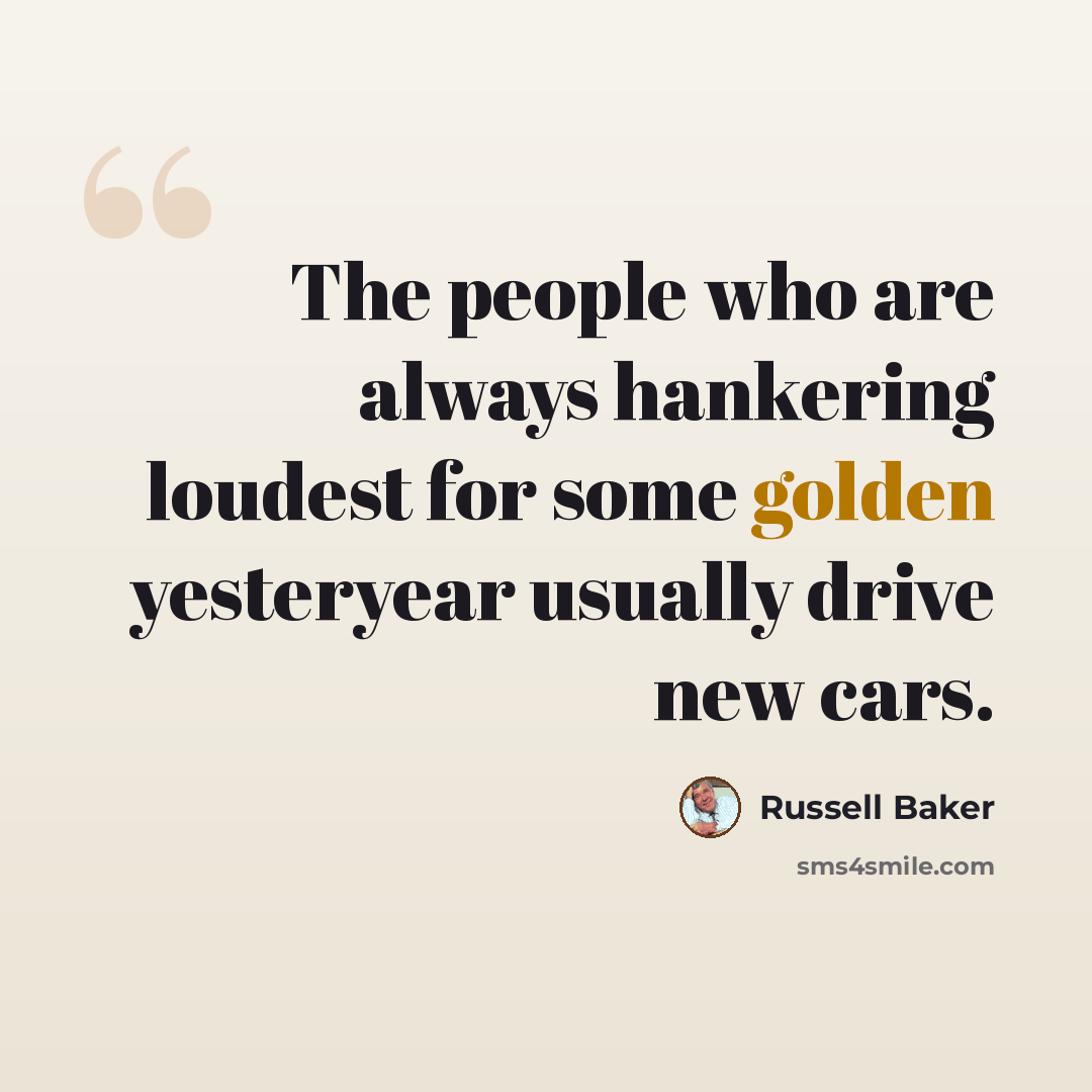 “The people who are always hankering loudest for some golden yesteryear usually drive new cars.” quote by Russell Baker