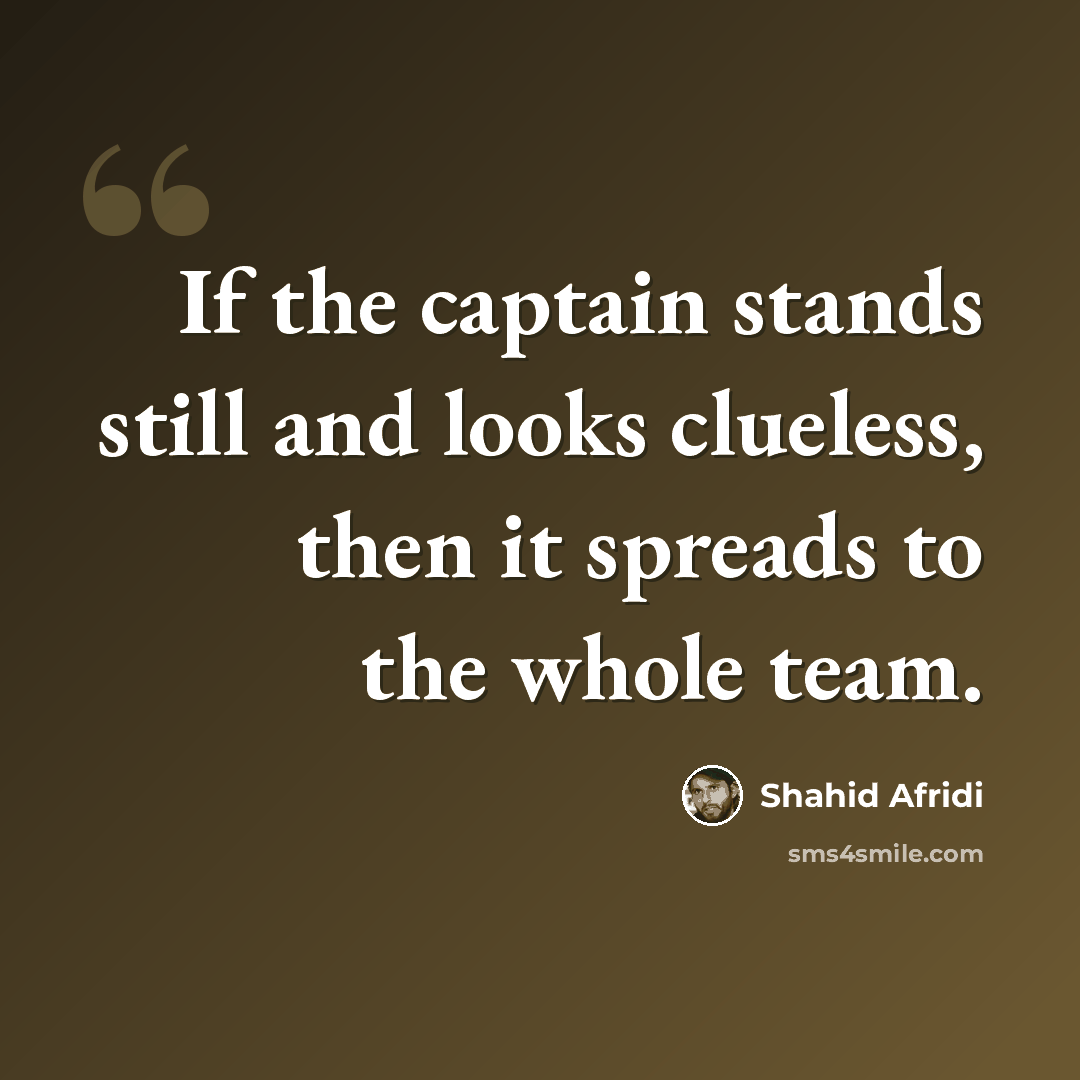 “If the captain stands still and looks clueless, then it spreads to the whole team.” quote by Shahid Afridi
