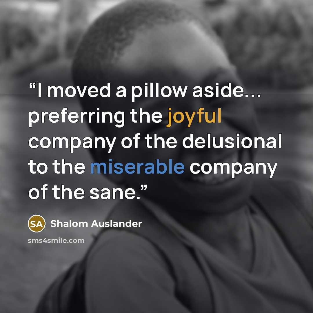 “I moved a pillow aside... preferring the joyful company of the delusional to the miserable company of the sane.” quote by Shalom Auslander