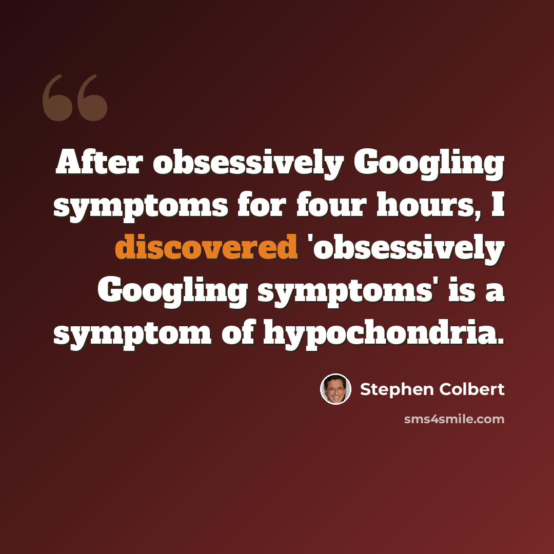 “After obsessively Googling symptoms for four hours, I discovered 'obsessively Googling symptoms' is a symptom of hypochondria.” quote by Stephen Colbert