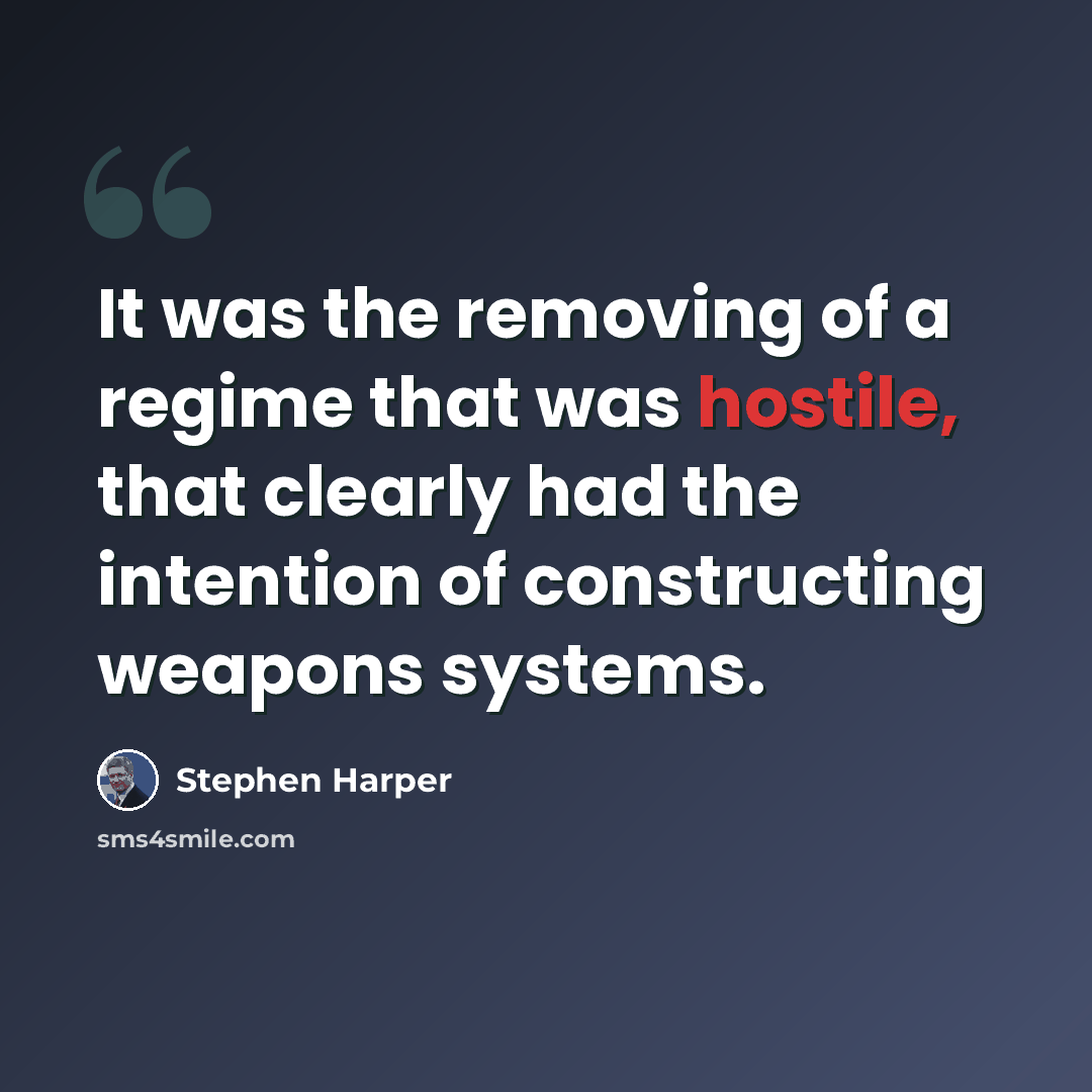 “It was the removing of a regime that was hostile, that clearly had the intention of constructing weapons systems.” quote by Stephen Harper