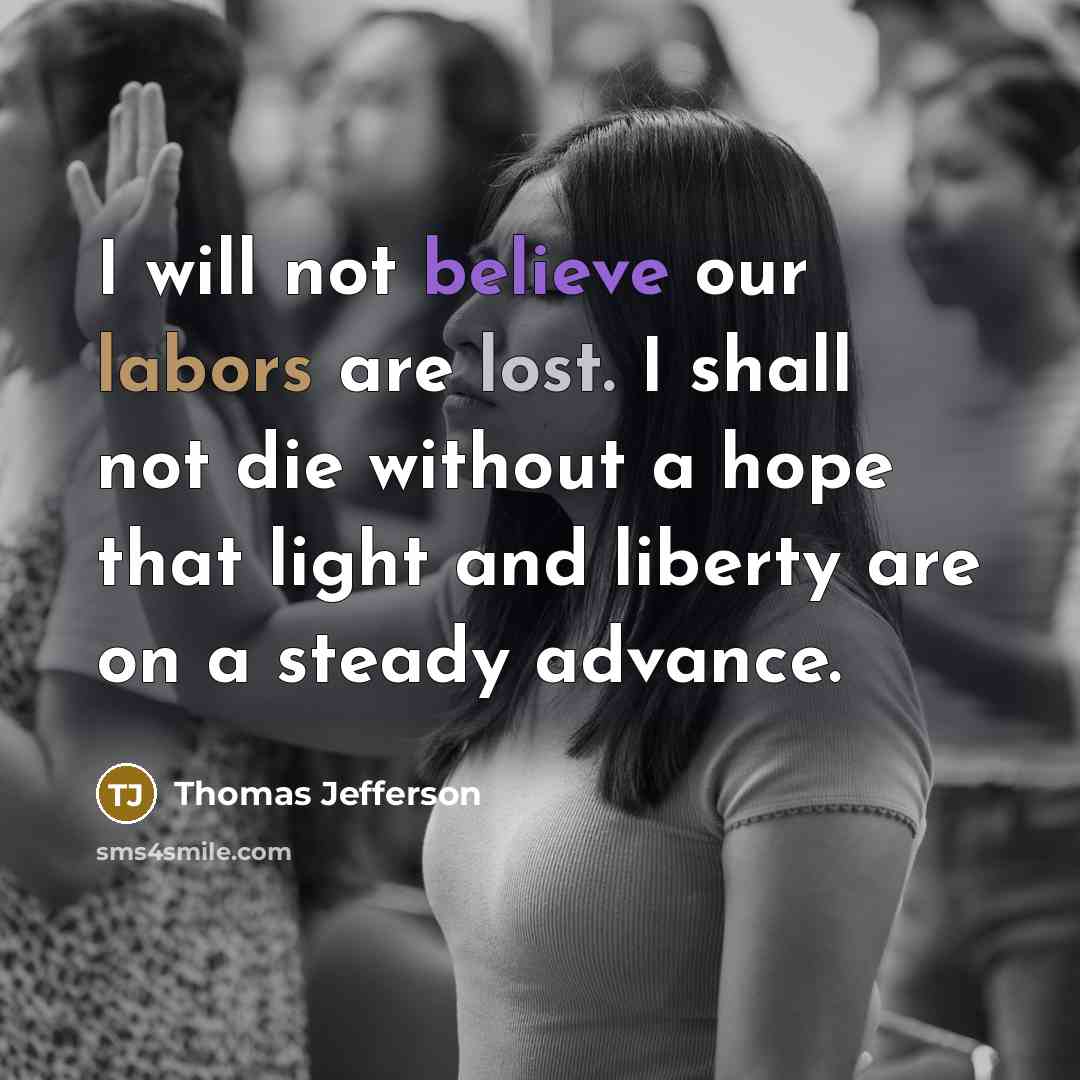 “I will not believe our labors are lost. I shall not die without a hope that light and liberty are on a steady advance.” quote by Thomas Jefferson