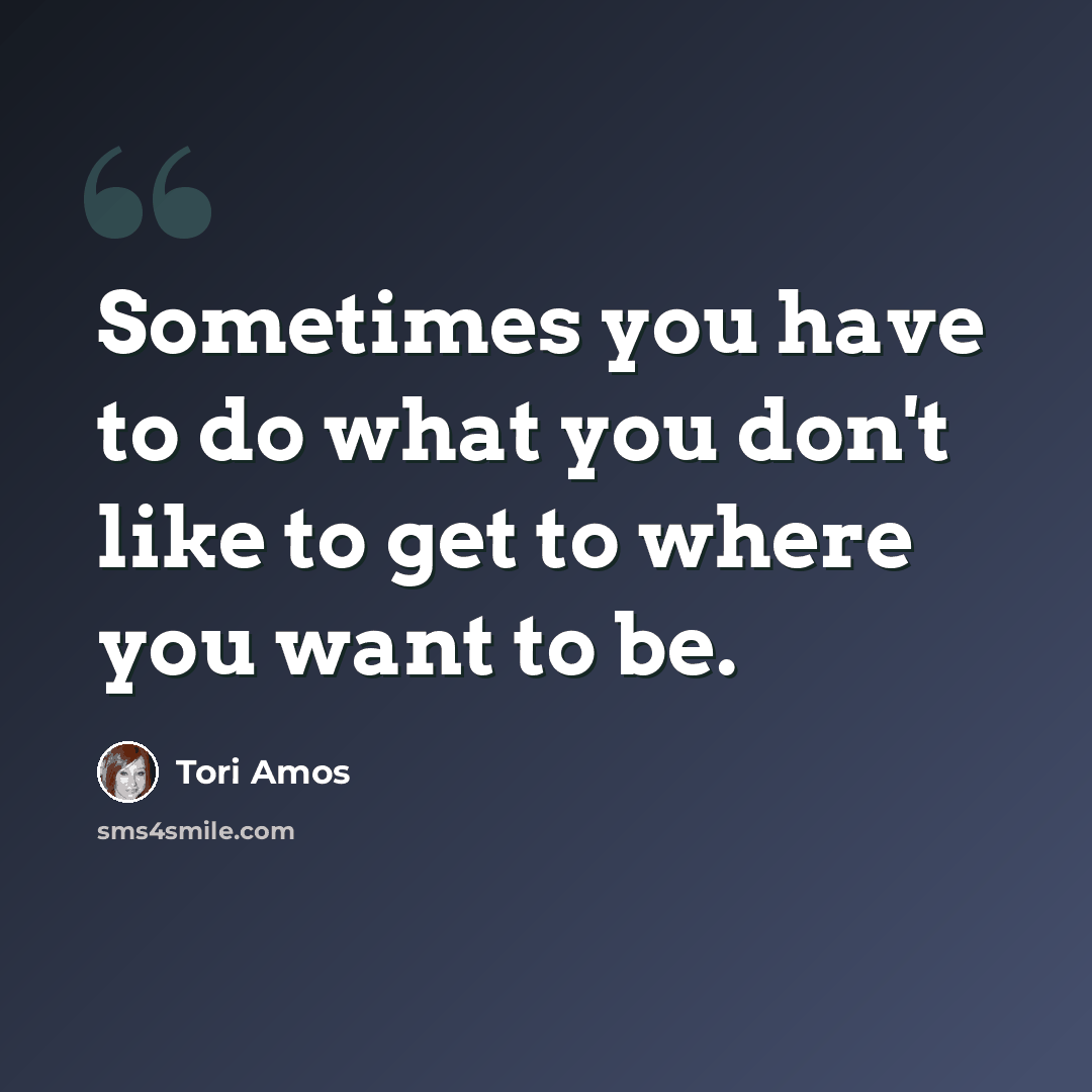 “Sometimes you have to do what you don't like to get to where you want to be.” quote by Tori Amos