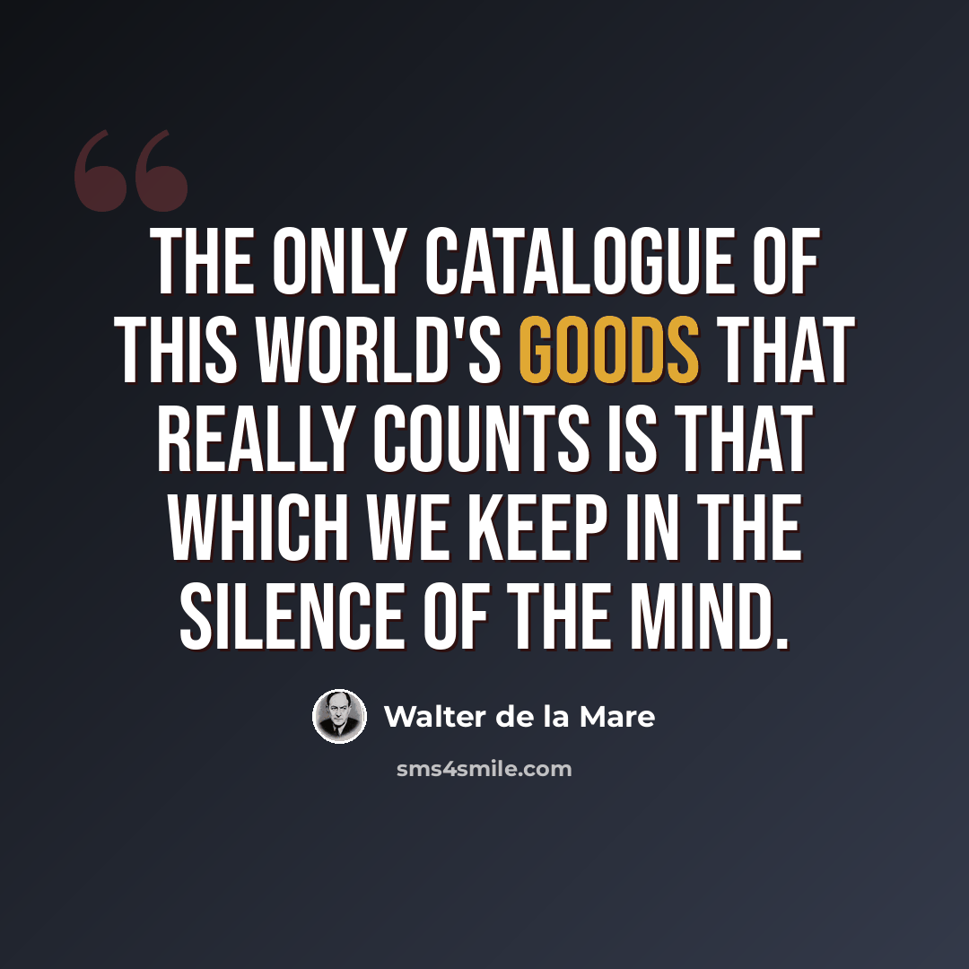 “The only catalogue of this world's goods that really counts is that which we keep in the silence of the mind.” quote by Walter de La Mare