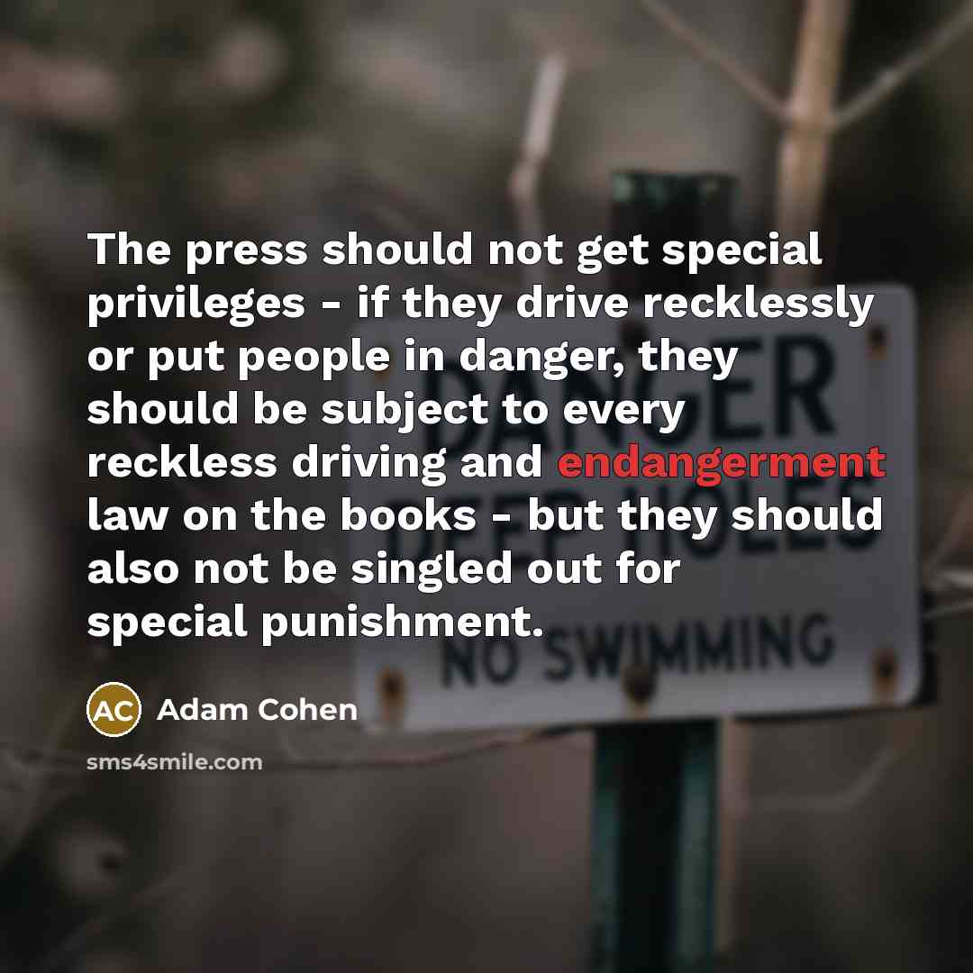“The press should not get special privileges - if they drive recklessly or put people in danger, they should be subject to every reckless driving and endangerment law on the books - but they should also not be singled out for special punishment.” quote by Adam Cohen