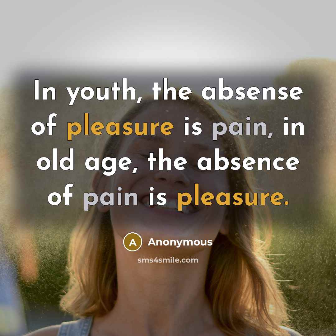 “In youth, the absense of pleasure is pain, in old age, the absence of pain is pleasure.” quote by Anonymous