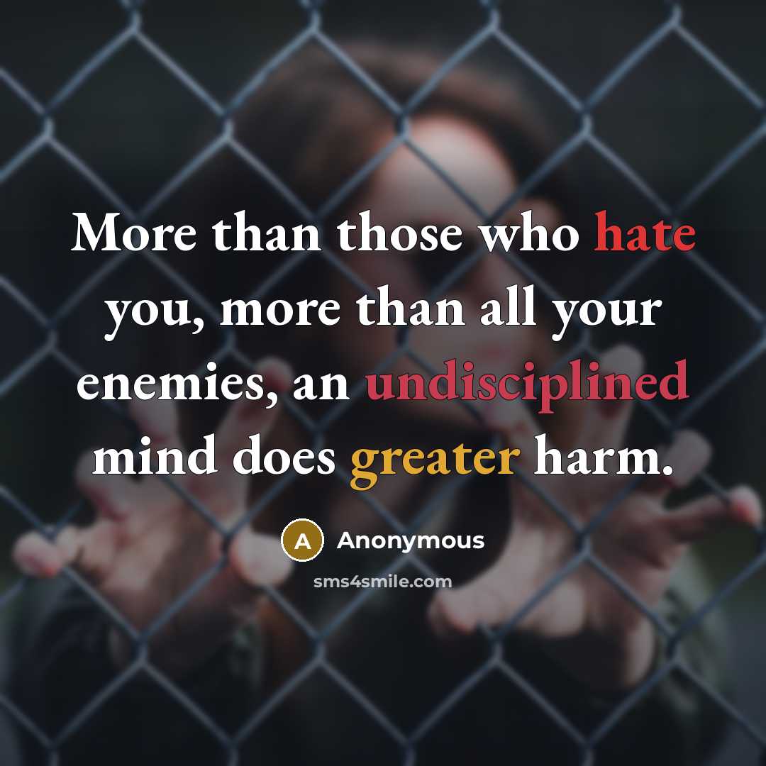 “More than those who hate you, more than all your enemies, an undisciplined mind does greater harm.” quote by Anonymous