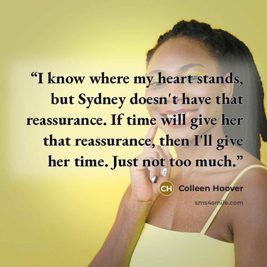 “I know where my heart stands, but Sydney doesn't have that reassurance. If time will give her that reassurance, then I'll give her time. Just not too much.” quote by Colleen Hoover