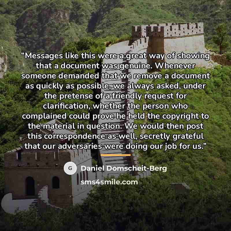“Messages like this were a great way of showing that a document was genuine. Whenever someone demanded that we remove a document as quickly as possible, we always asked, under the pretense of a friendly request for clarification, whether the person who complained could prove he held the copyright…” quote by Daniel Domscheit-Berg