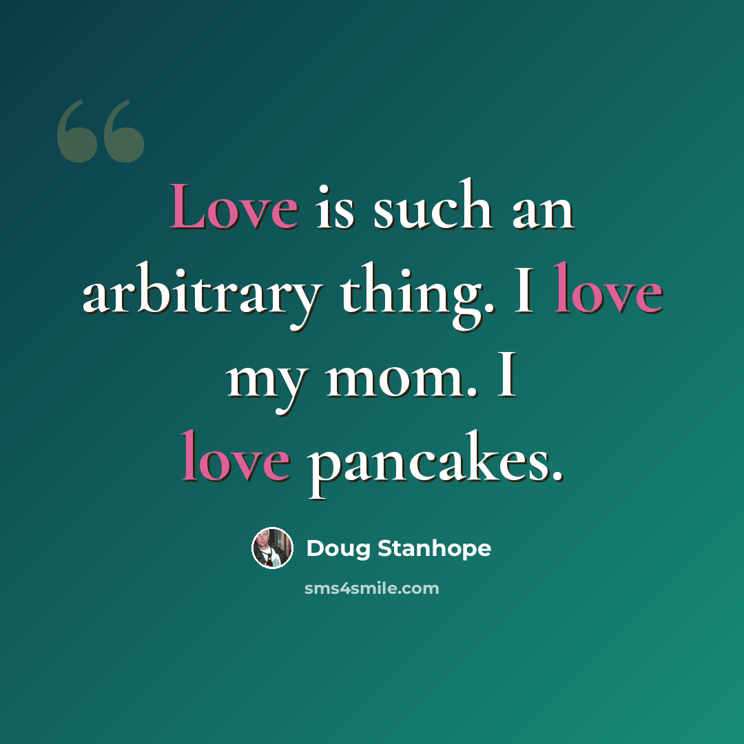 “Love is such an arbitrary thing. I love my mom. I love pancakes.” quote by Doug Stanhope