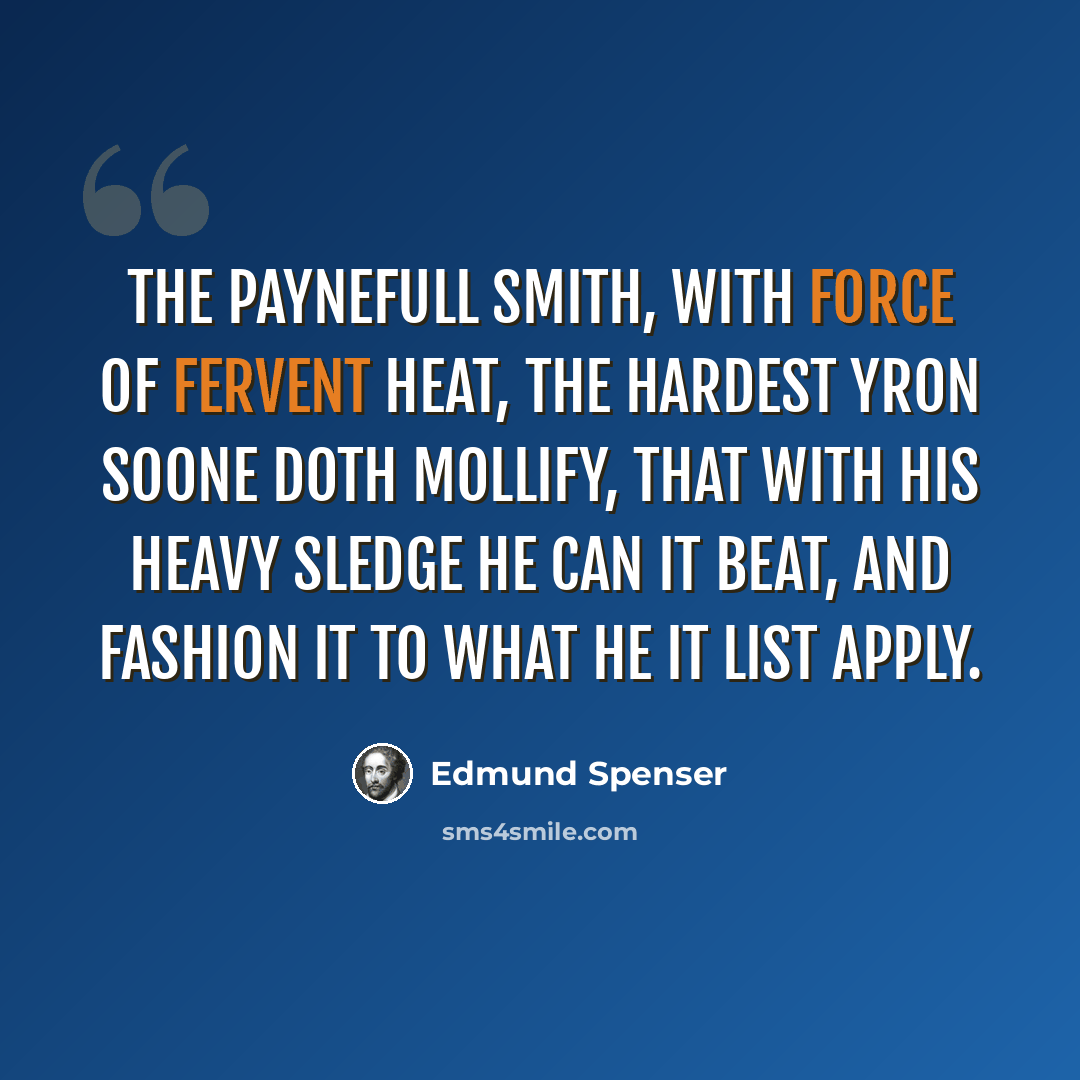 “The paynefull smith, with force of fervent heat, The hardest yron soone doth mollify, That with his heavy sledge he can it beat, And fashion it to what he it list apply.” quote by Edmund Spenser