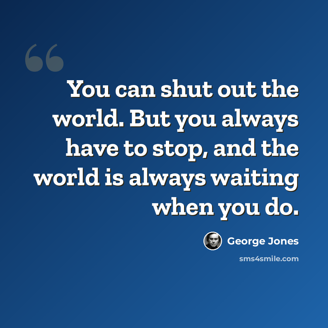 “You can shut out the world. But you always have to stop, and the world is always waiting when you do.” quote by George Jones