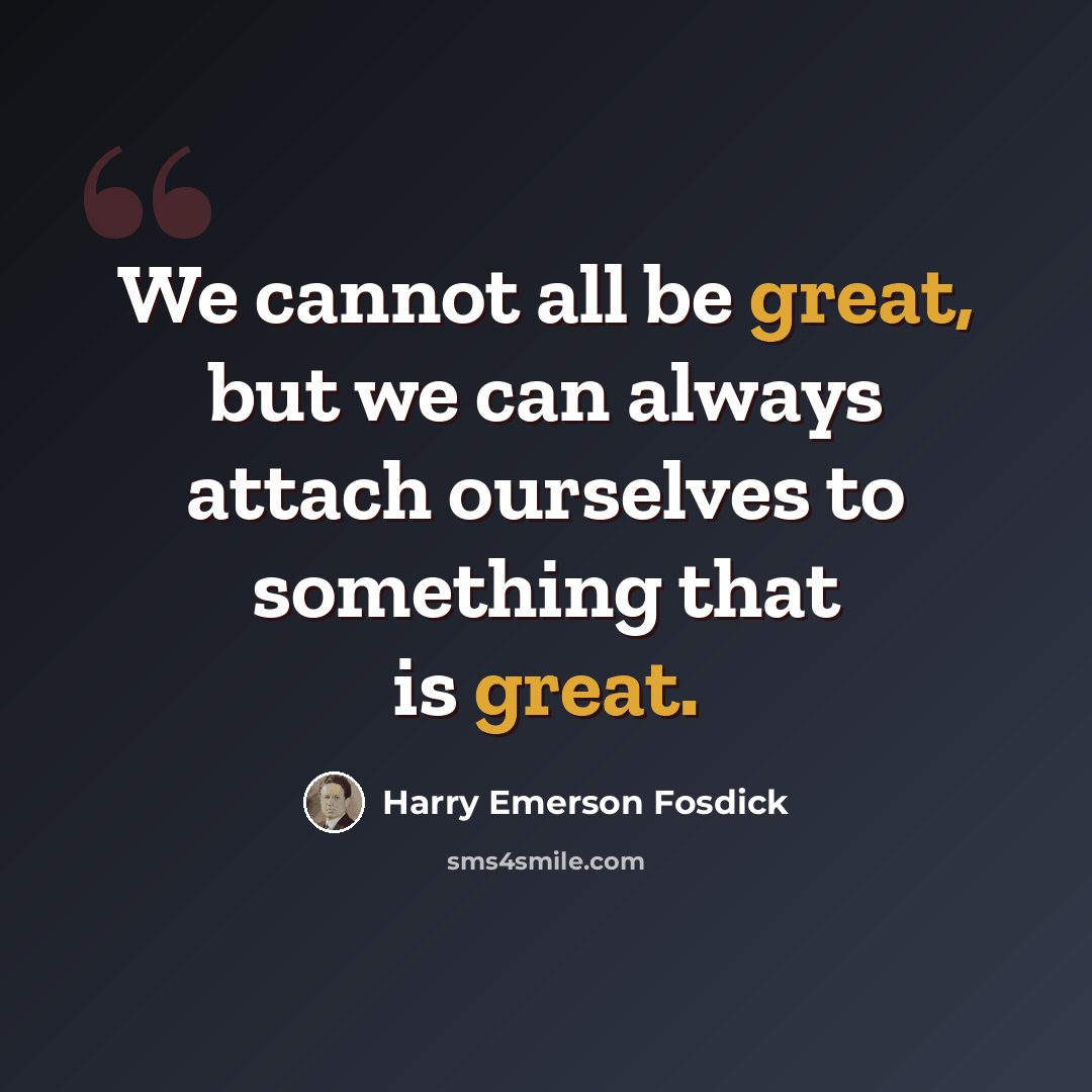 “We cannot all be great, but we can always attach ourselves to something that is great.” quote by Harry Emerson Fosdick