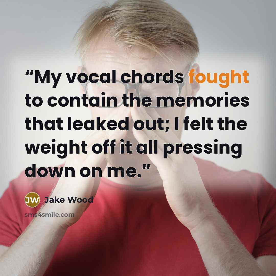 “My vocal chords fought to contain the memories that leaked out; I felt the weight off it all pressing down on me.” quote by Jake Wood