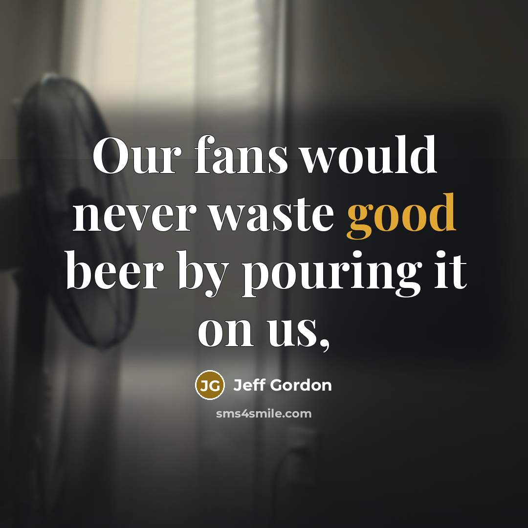 “Our fans would never waste good beer by pouring it on us,” quote by Jeff Gordon