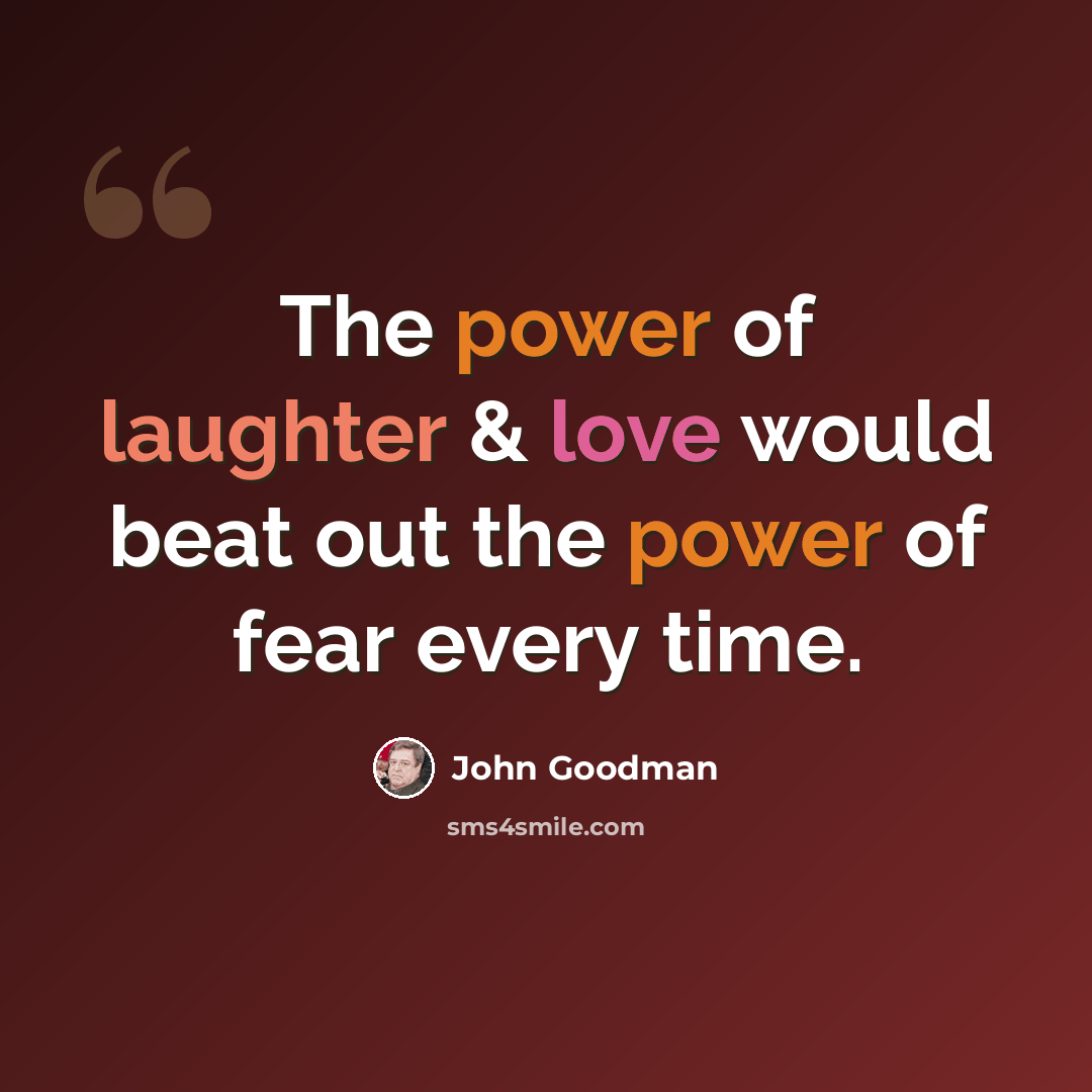 “The power of laughter & love would beat out the power of fear every time.” quote by John Goodman