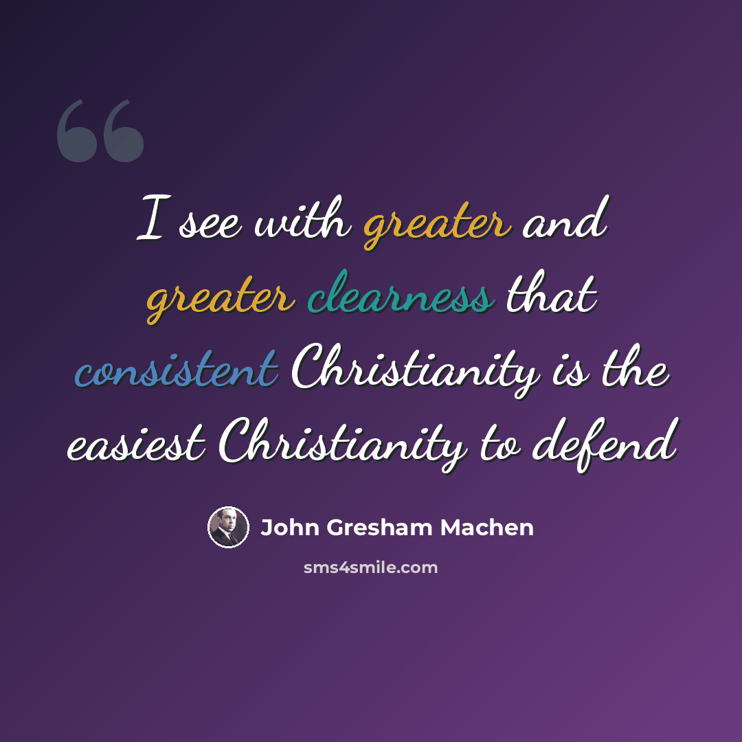 “I see with greater and greater clearness that consistent Christianity is the easiest Christianity to defend” quote by John Gresham Machen