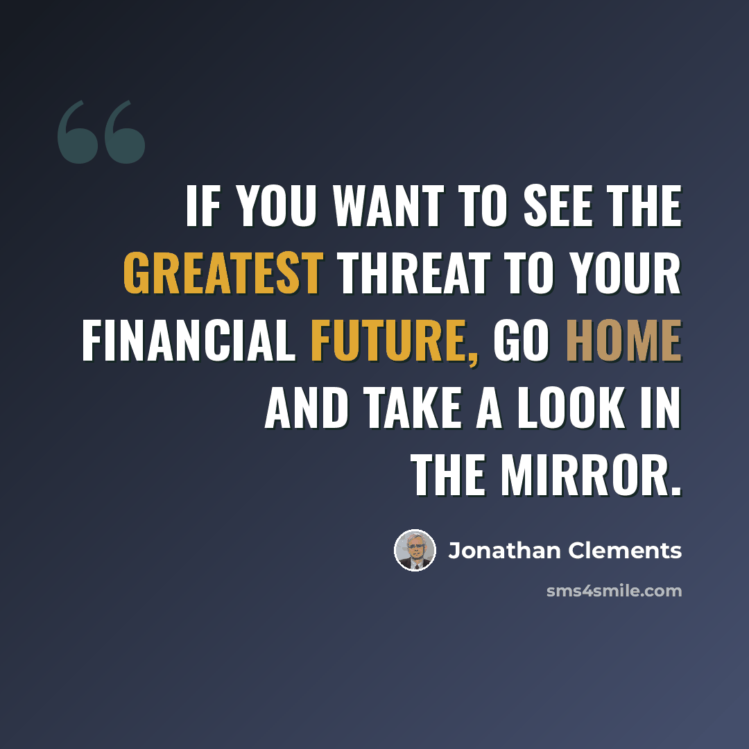 “If you want to see the greatest threat to your financial future, go home and take a look in the mirror.” quote by Jonathan Clements