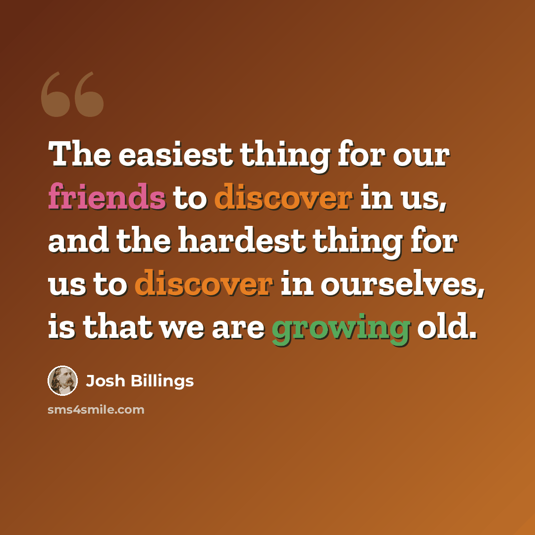“The easiest thing for our friends to discover in us, and the hardest thing for us to discover in ourselves, is that we are growing old.” quote by Josh Billings