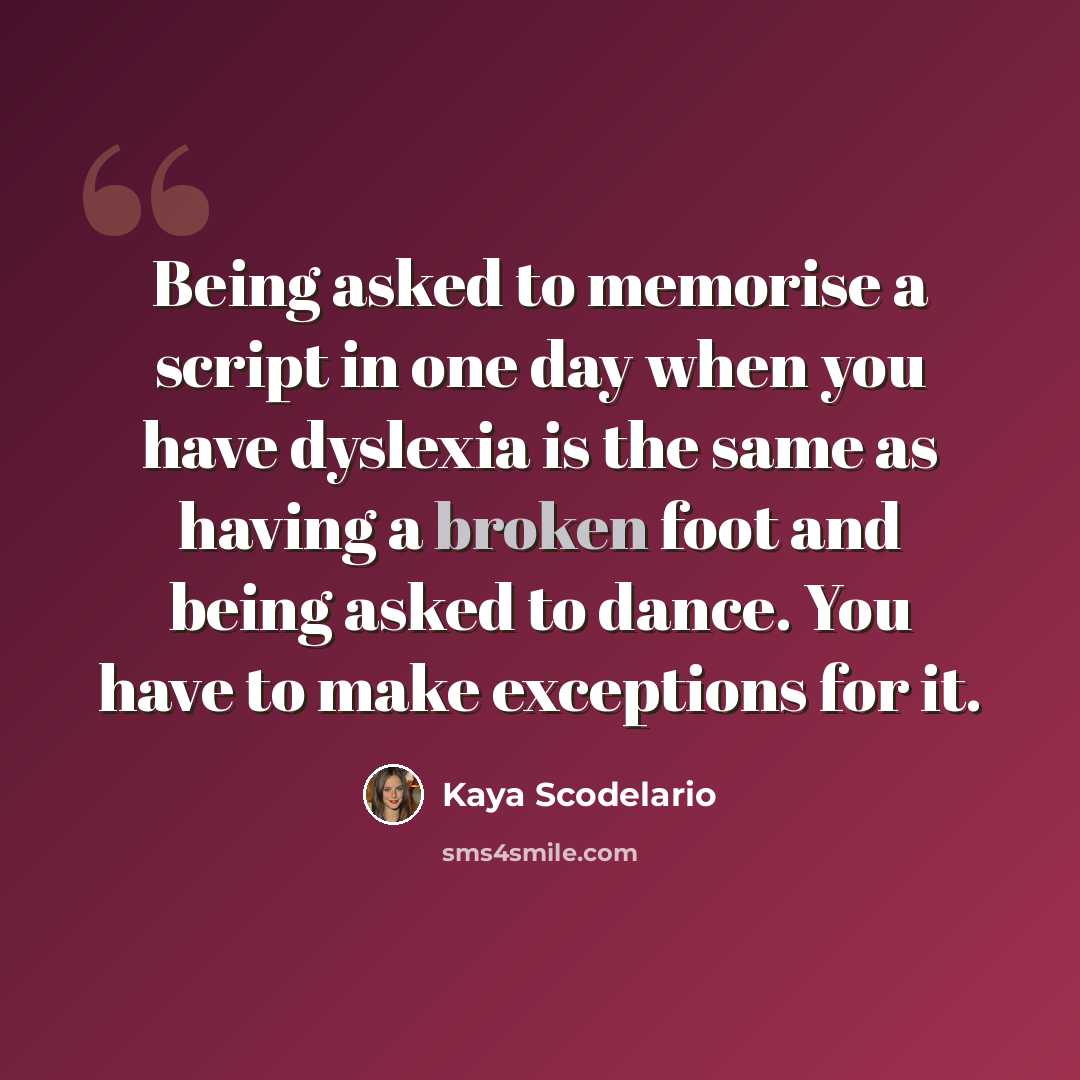 “Being asked to memorise a script in one day when you have dyslexia is the same as having a broken foot and being asked to dance. You have to make exceptions for it.” quote by Kaya Scodelario