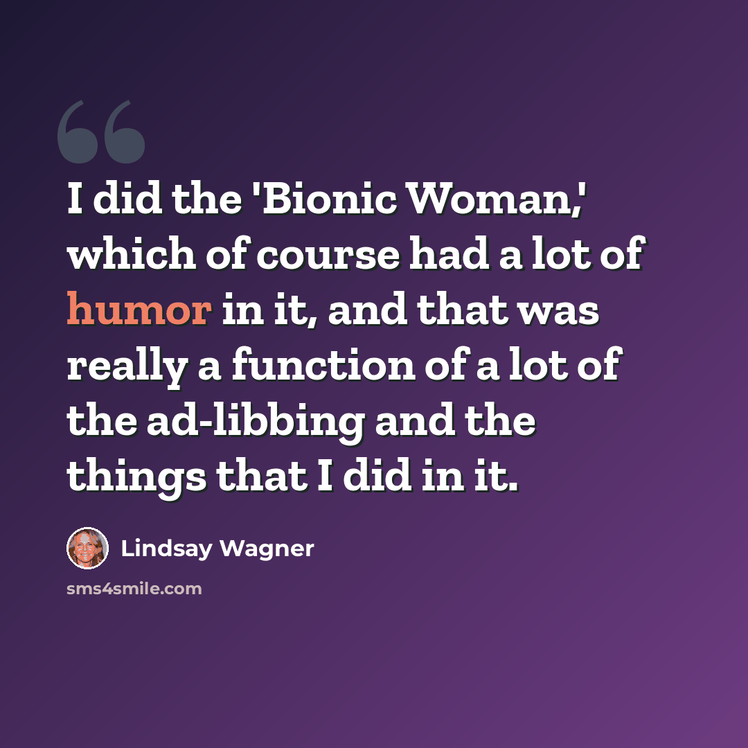 “I did the 'Bionic Woman,' which of course had a lot of humor in it, and that was really a function of a lot of the ad-libbing and the things that I did in it.” quote by Lindsay Wagner