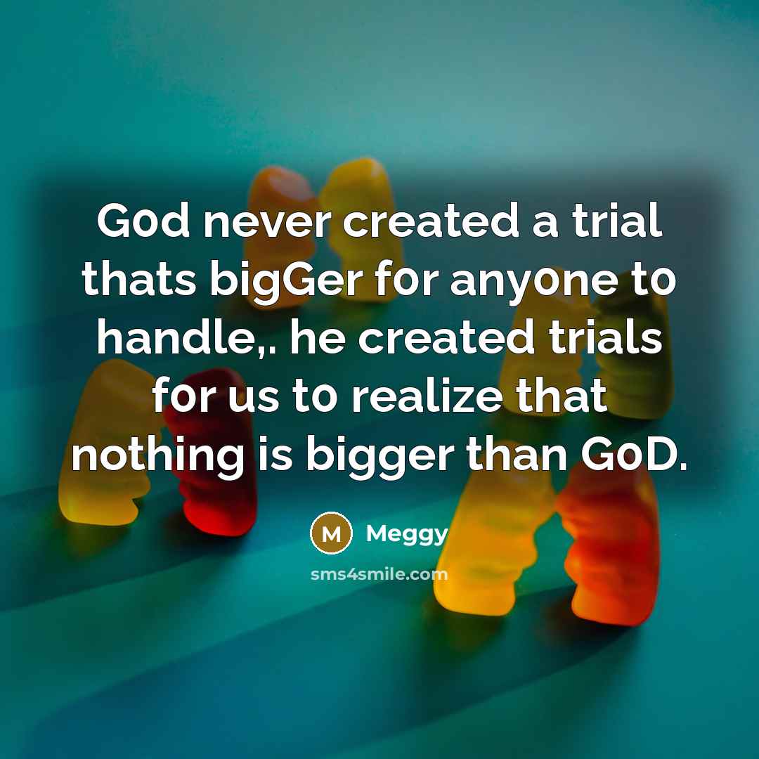 “G0d never created a trial thats bigGer f0r any0ne t0 handle,. he created trials f0r us t0 realize that nothing is bigger than G0D.” quote by Meggy