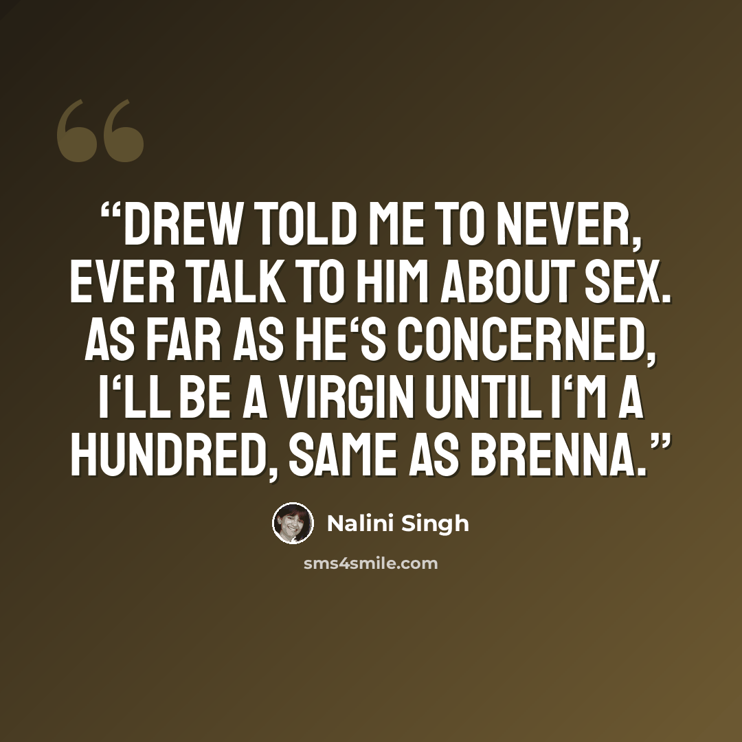 “Drew told me to never, ever talk to him about sex. As far as he‘s concerned, I‘ll be a virgin until I‘m a hundred, same as Brenna.” quote by Nalini Singh