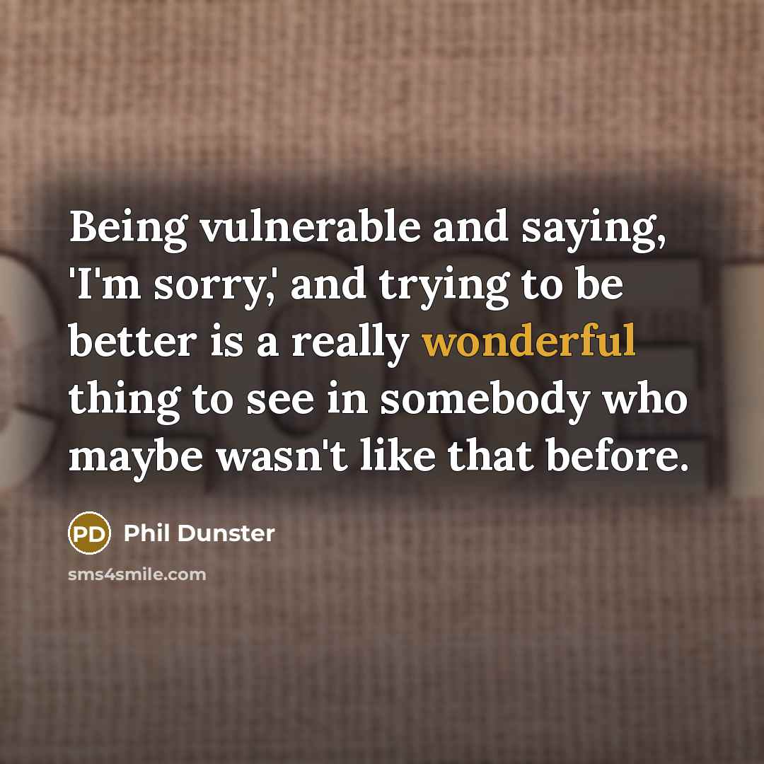 “Being vulnerable and saying, 'I'm sorry,' and trying to be better is a really wonderful thing to see in somebody who maybe wasn't like that before.” quote by Phil Dunster