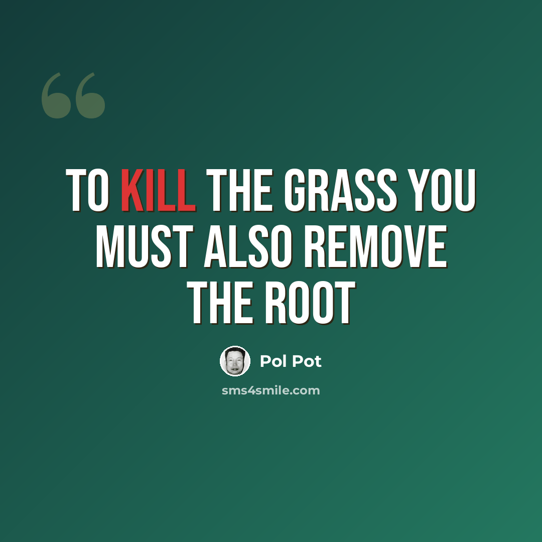 “To kill the grass you must also remove the root” quote by Pol Pot
