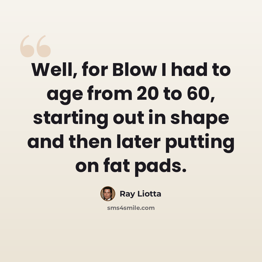 “Well, for Blow I had to age from 20 to 60, starting out in shape and then later putting on fat pads.” quote by Ray Liotta
