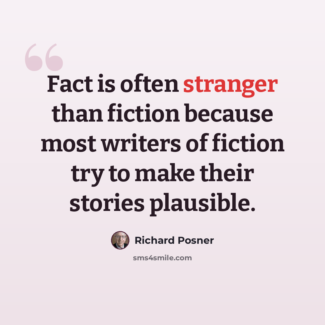 “Fact is often stranger than fiction because most writers of fiction try to make their stories plausible.” quote by Richard Posner