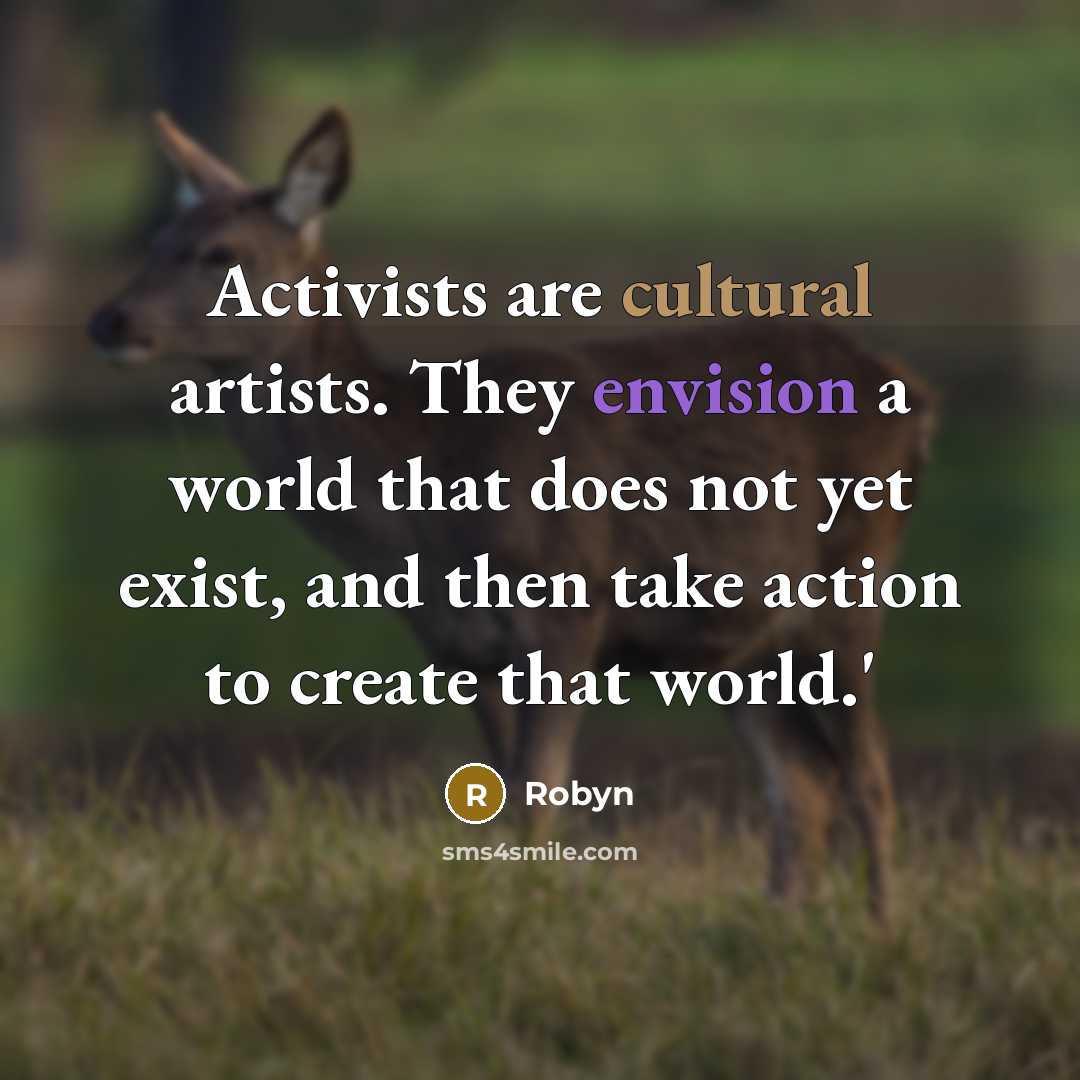 “Activists are cultural artists. They envision a world that does not yet exist, and then take action to create that world.'” quote by Robyn