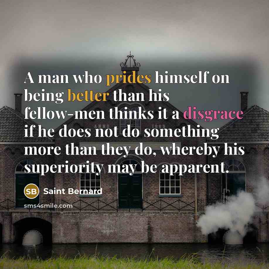 “A man who prides himself on being better than his fellow-men thinks it a disgrace if he does not do something more than they do, whereby his superiority may be apparent.” quote by Saint Bernard