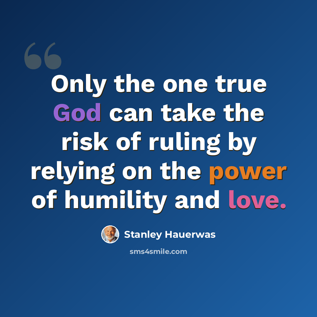 “Only the one true God can take the risk of ruling by relying on the power of humility and love.” quote by Stanley Hauerwas