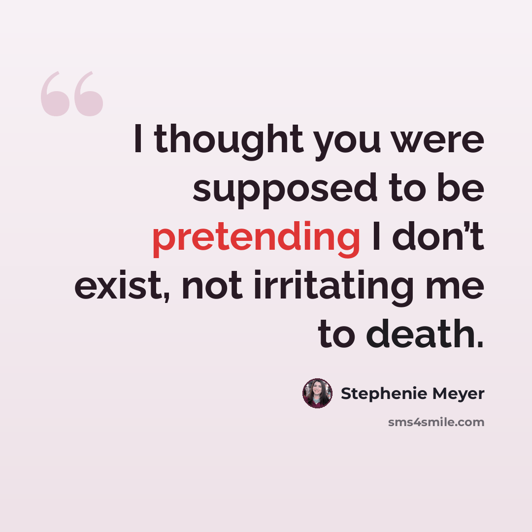 “I thought you were supposed to be pretending I don’t exist, not irritating me to death.” quote by Stephenie Meyer