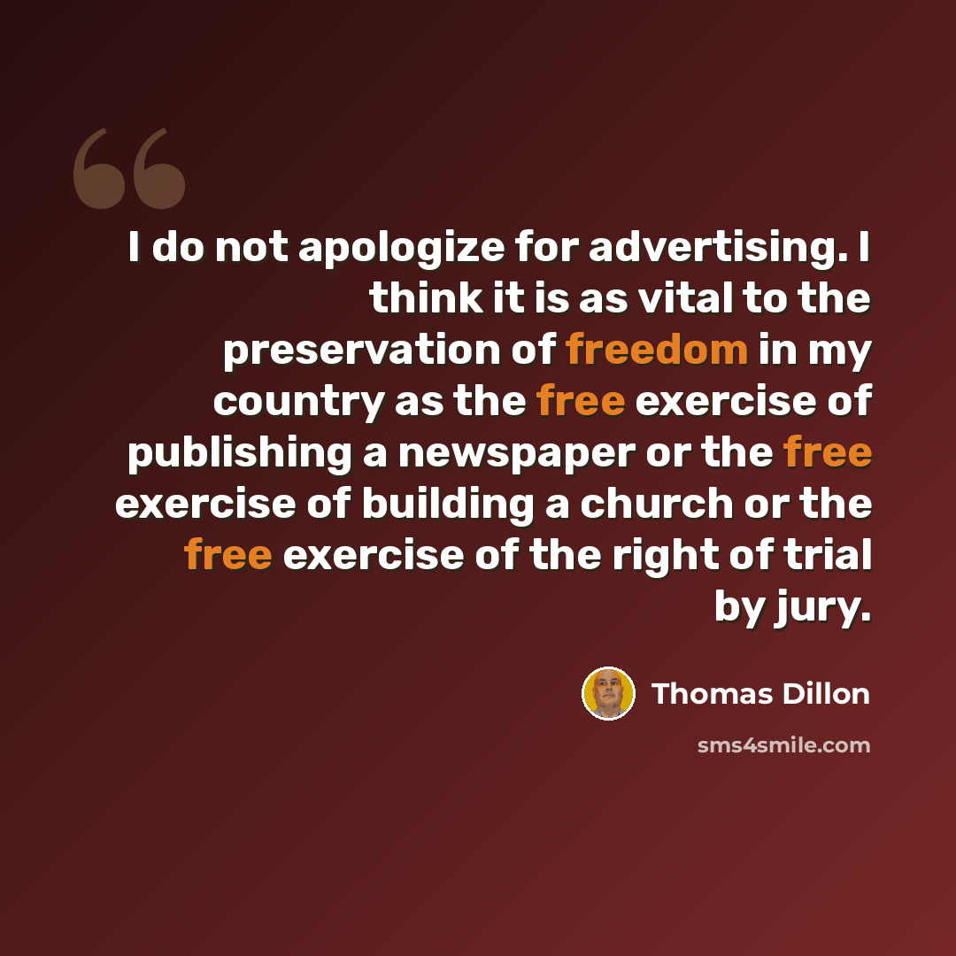 “I do not apologize for advertising. I think it is as vital to the preservation of freedom in my country as the free exercise of publishing a newspaper or the free exercise of building a church or the free exercise of the right of trial by jury.” quote by Thomas Dillon