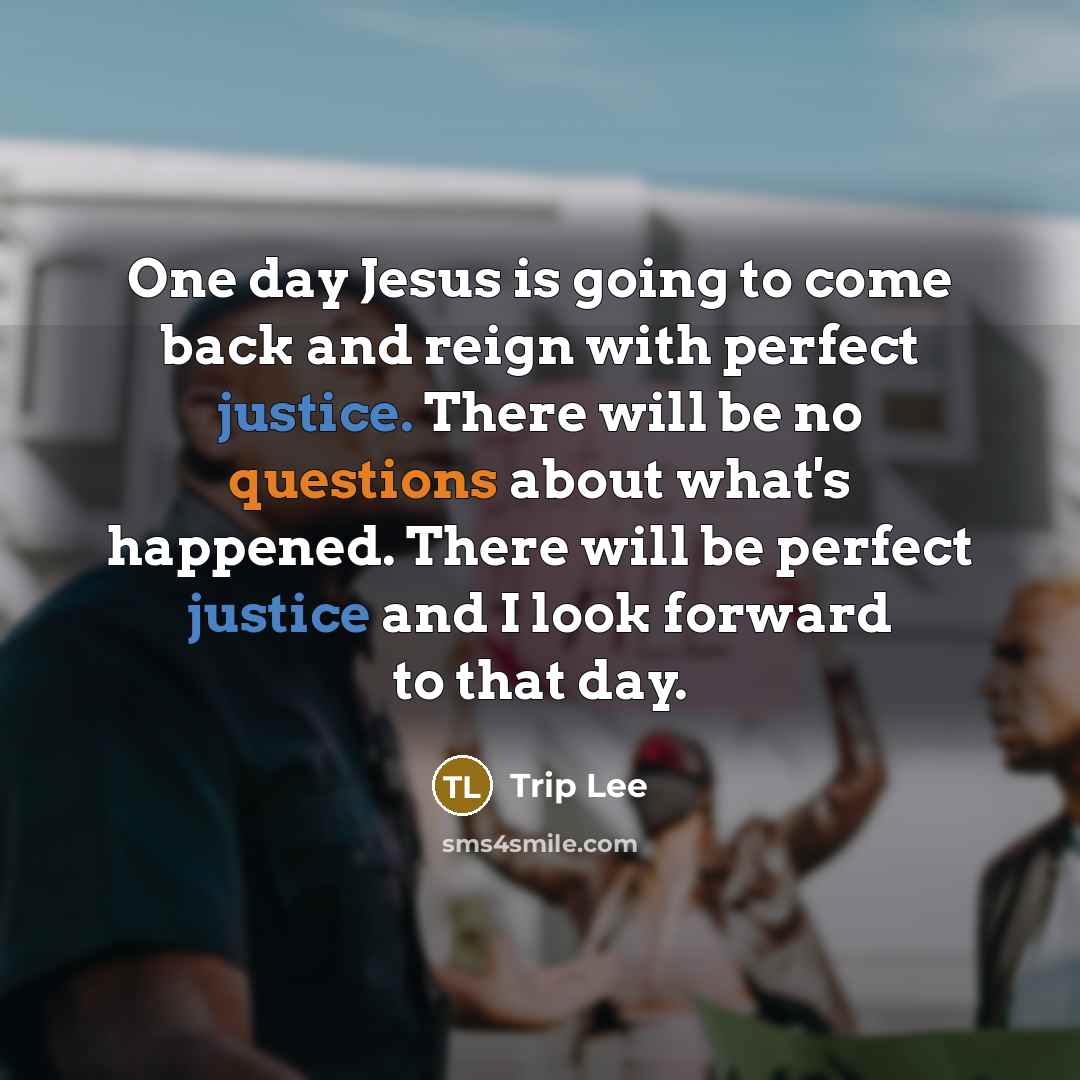 “One day Jesus is going to come back and reign with perfect justice. There will be no questions about what's happened. There will be perfect justice and I look forward to that day.” quote by Trip Lee