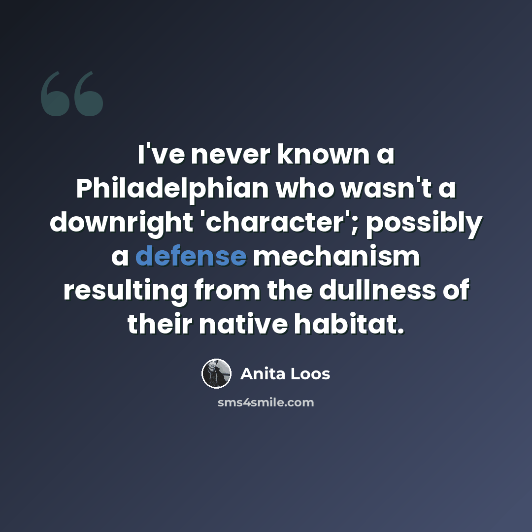 “I've never known a Philadelphian who wasn't a downright 'character'; possibly a defense mechanism resulting from the dullness of their native habitat.” quote by Anita Loos