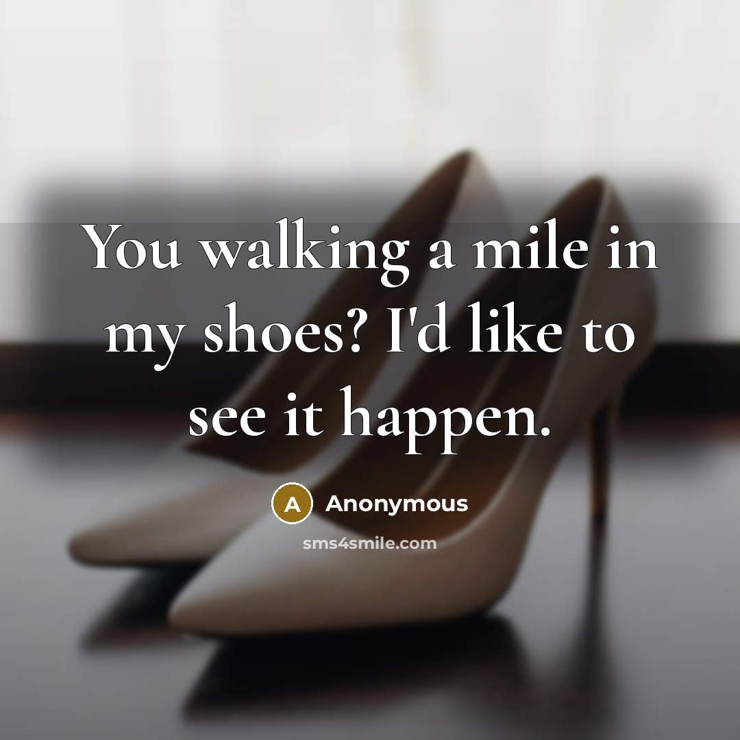 “You walking a mile in my shoes? I'd like to see it happen.” quote by Anonymous