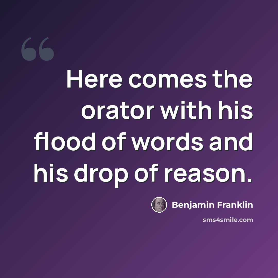 “Here comes the orator with his flood of words and his drop of reason.” quote by Benjamin Franklin