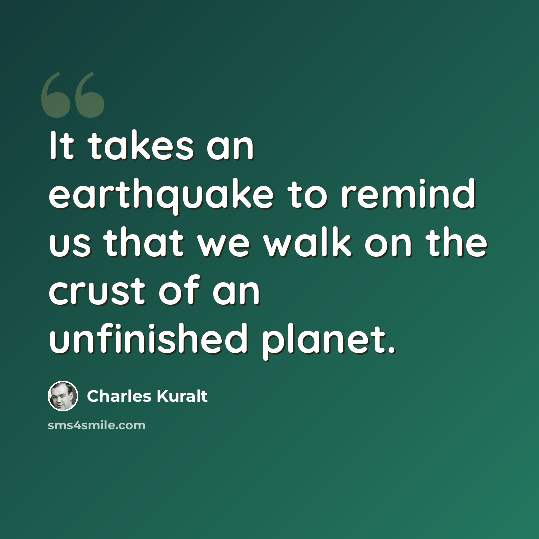 “It takes an earthquake to remind us that we walk on the crust of an unfinished planet.” quote by Charles Kuralt