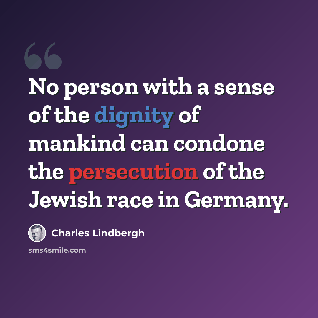 “No person with a sense of the dignity of mankind can condone the persecution of the Jewish race in Germany.” quote by Charles Lindbergh