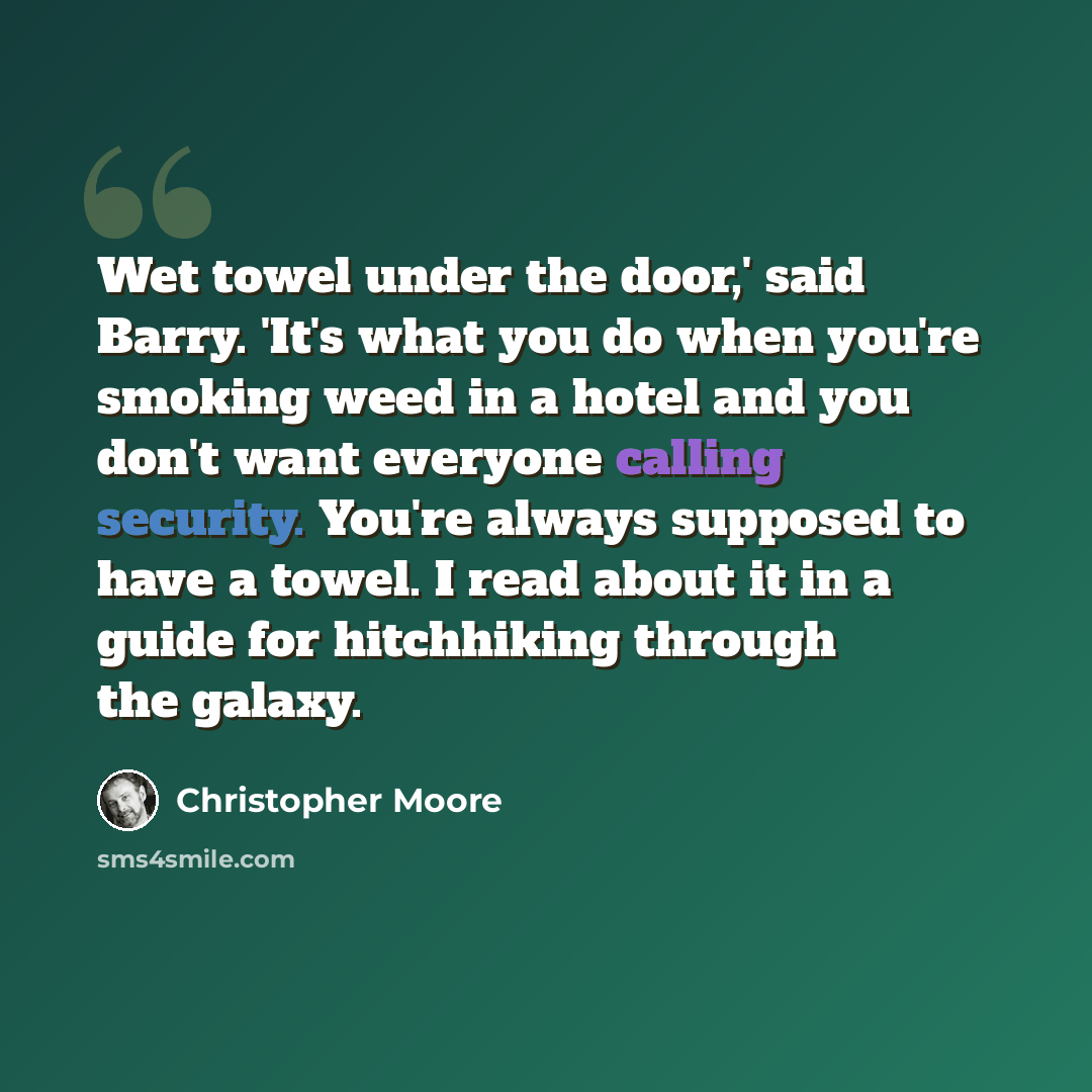“Wet towel under the door,' said Barry. 'It's what you do when you're smoking weed in a hotel and you don't want everyone calling security. You're always supposed to have a towel. I read about it in a guide for hitchhiking through the galaxy.” quote by Christopher Moore