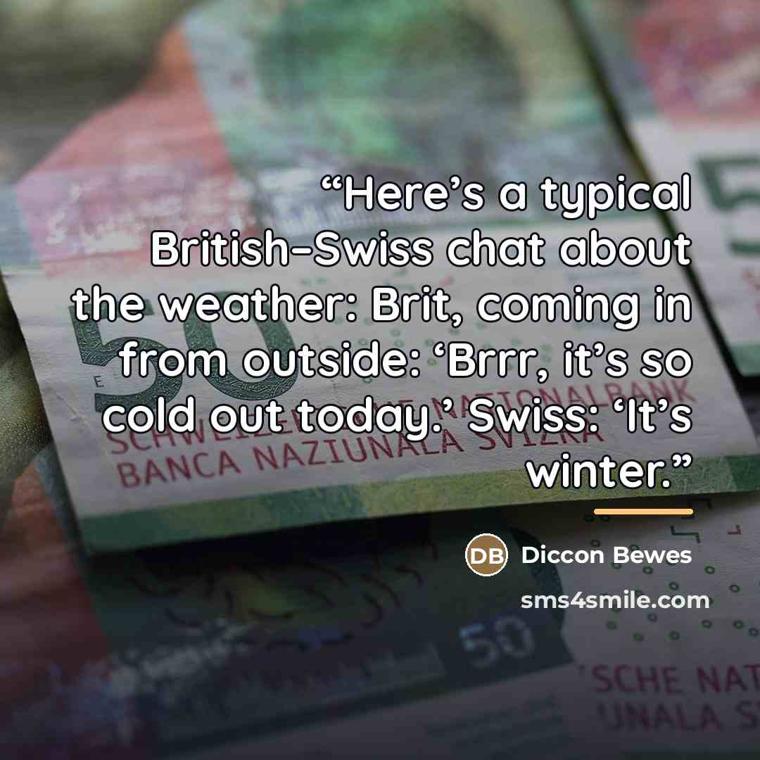 “Here’s a typical British–Swiss chat about the weather: Brit, coming in from outside: ‘Brrr, it’s so cold out today.’ Swiss: ‘It’s winter.” quote by Diccon Bewes