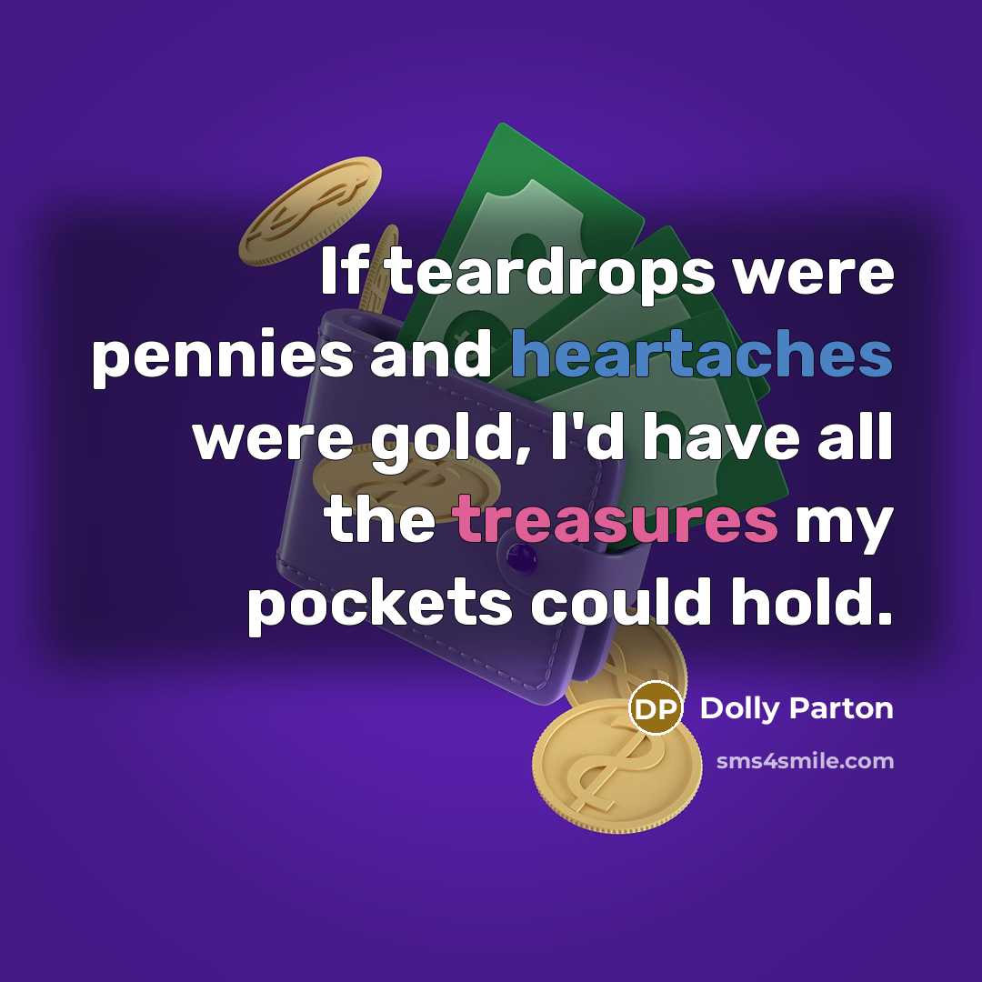 “If teardrops were pennies and heartaches were gold, I'd have all the treasures my pockets could hold.” quote by Dolly Parton