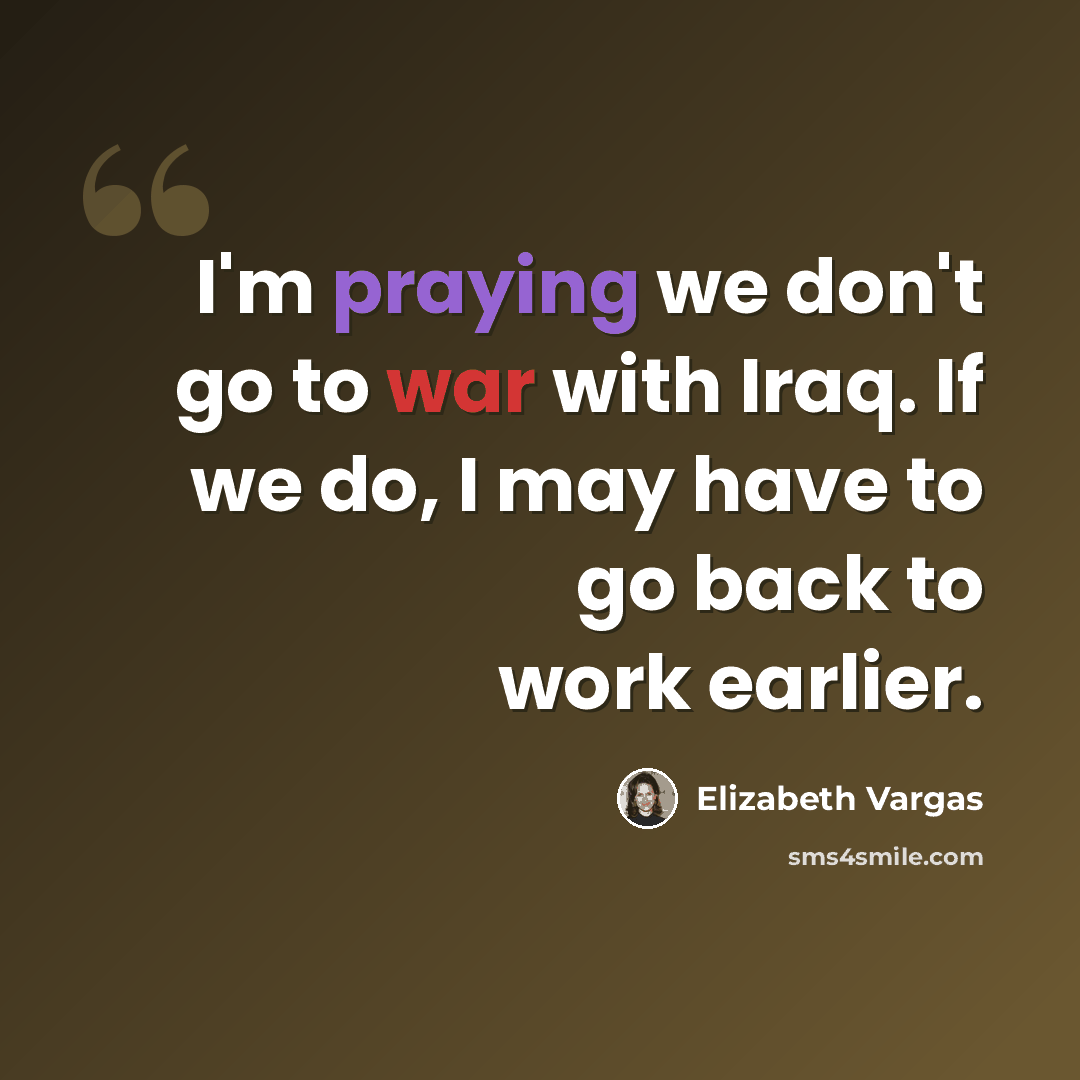 “I'm praying we don't go to war with Iraq. If we do, I may have to go back to work earlier.” quote by Elizabeth Vargas