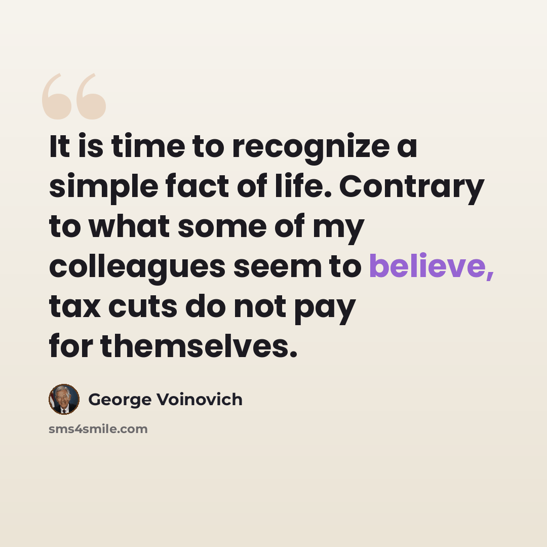 “It is time to recognize a simple fact of life. Contrary to what some of my colleagues seem to believe, tax cuts do not pay for themselves.” quote by George Voinovich